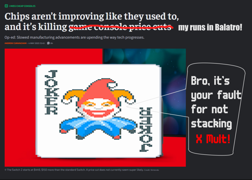 Screenshot of Andrew Cunningham's article "Chips aren't improving like they used to, and it's killing game console price cuts", but replaced with "it's killing my runs in Balatro". Jimbo is photoshopped on, saying "Bro it's your fault for no stacking X Mult!"""